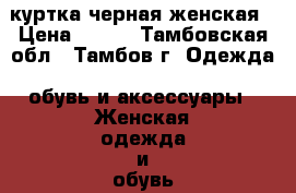 куртка черная женская › Цена ­ 500 - Тамбовская обл., Тамбов г. Одежда, обувь и аксессуары » Женская одежда и обувь   . Тамбовская обл.